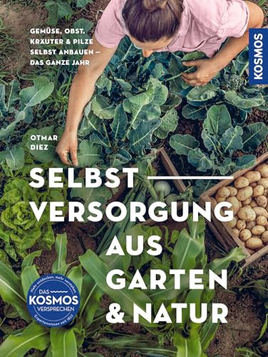 Selbstversorgung aus Garten und Natur: Gemüse, Obst, Kräuter & Pilze selbst anbauen - Selbstversorgung das ganze Jahr. Extra: Mit Kompost-Hochbeet.