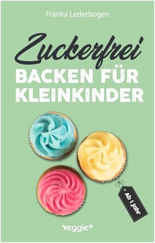 Zuckerfrei backen für Kleinkinder ab 1 Jahr: Das große Backbuch mit Rezepten ohne Industriezucker für Kleinkinder ab 1 Jahr