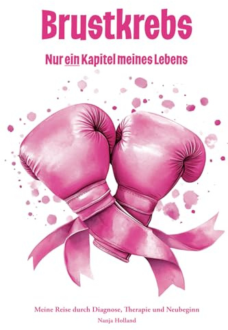 Brustkrebs - Nur ein Kapitel meines Lebens: Meine Reise durch Diagnose, Therapie und Neubeginn - Ein Tagebuch