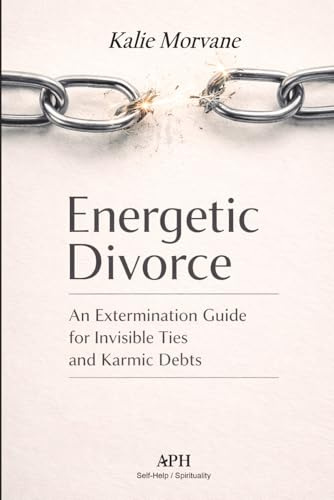 Energetic Divorce: An Extermination Guide for Invisible Ties and Karmic Debts