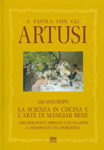 A Tavola Con Gli Artusi: 120 Anni Dopo. La Scienza in Cucina E L'Arte Di Mangiar Bene. I Migliori Piatti Abbinati a Divagazioni E Aneddoti Di V