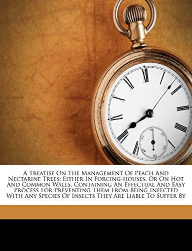 A Treatise On The Management Of Peach And Nectarine Trees: Either In Forcing-houses, Or On Hot And Common Walls. Containing An Effectual And Easy ... Of Insects They Are Liable To Suffer By
