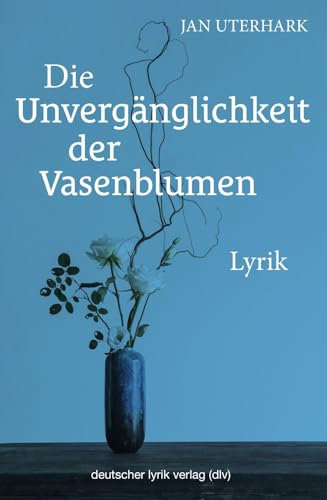 Die Unvergänglichkeit der Vasenblumen: Lyrik (deutscher lyrik verlag)