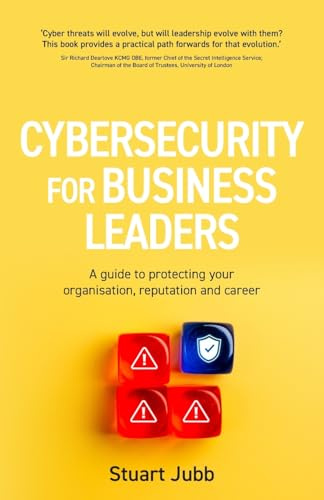 Cybersecurity for Business Leaders: A guide to protecting your organisation, reputation and career