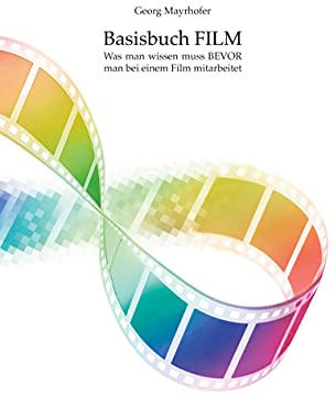 Basisbuch FILM: Was man wissen muss BEVOR man bei einem Film mitarbeitet
