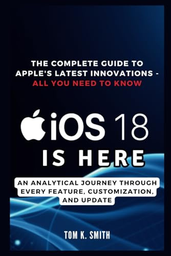 iOS 18 is Here: The Complete Guide to Apple's Latest Innovations - All You Need to Know: An Analytical Journey Through Every Feature, Customization, and Update (Gadget Reviews, Guide etc..)