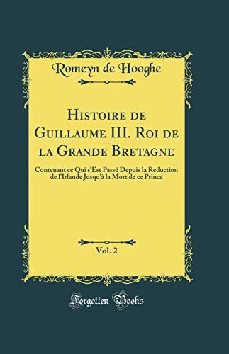 Histoire de Guillaume III. Roi de la Grande Bretagne, Vol. 2: Contenant ce Qui s'Est Passé Depuis la Reduction de l'Irlande Jusqu'à la Mort de ce Prince (Classic Reprint)