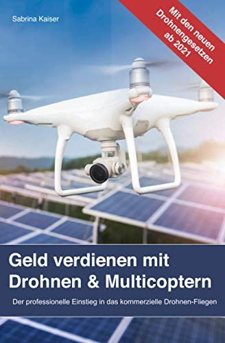 Geld verdienen mit Drohnen & Multicoptern: Der professionelle Einstieg in das kommerzielle Drohnen-Fliegen