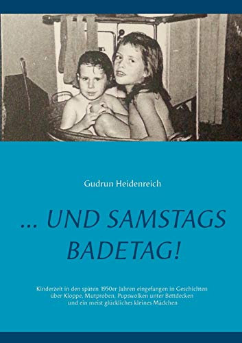 ...und samstags Badetag: Kinderzeit in den 1950/60er Jahren eingefangen in Geschichten über Kloppe, Mutproben, Pupswolken unter Bettdecken und ein meist glückliches kleines Mädchen