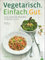 Vegetarisch. Einfach. Gut.: 85 klassische Rezepte für jeden Tag
