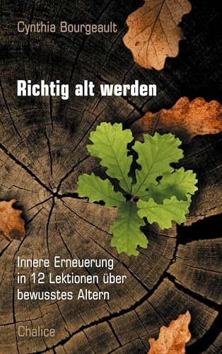 Richtig alt werden: Innere Erneuerung in 12 Lektionen über bewusstes Altern