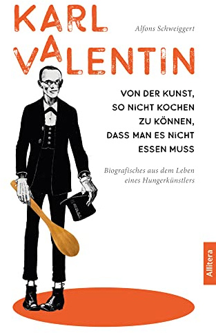 Karl Valentin. Von der Kunst, so nicht kochen zu können, dass man es nicht essen muss: Biografisches aus dem Leben eines Hungerkünstlers