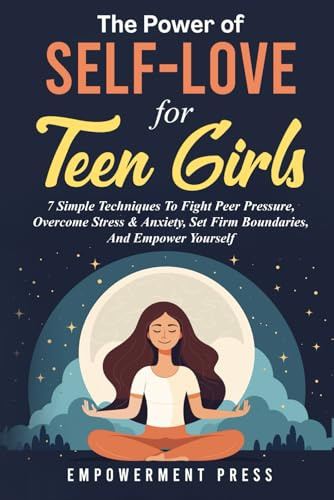 The Power of Self-Love for Teen Girls: 7 Simple Techniques To Fight Peer Pressure, Overcome Stress & Anxiety, Set Firm Boundaries, And Empower Yourself