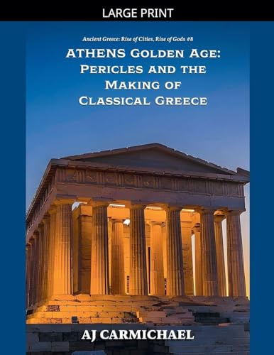 Athens Golden Age: Pericles and the Making of Classical Greece (Ancient Greece: Rise of Cities, Rise of Gods, Band 8)