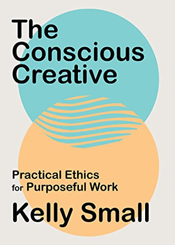 The Conscious Creative: Practical Ethics for Purposeful Work