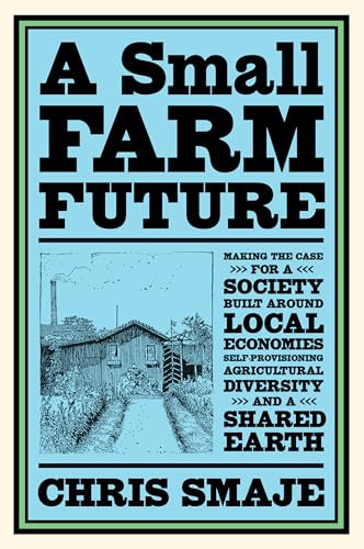 A Small Farm Future: Making the Case for a Society Built Around Local Economies, Self-Provisioning, Agricultural Diversity, and a Shared Earth