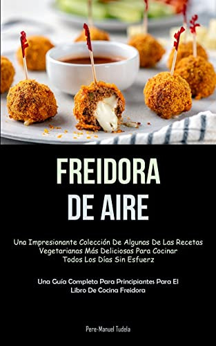 Freidora De Aire: Una impresionante colección de algunas de las recetas vegetarianas más deliciosas para cocinar todos los días sin esfuerzo (Una guía ... para el libro de cocina freidora)