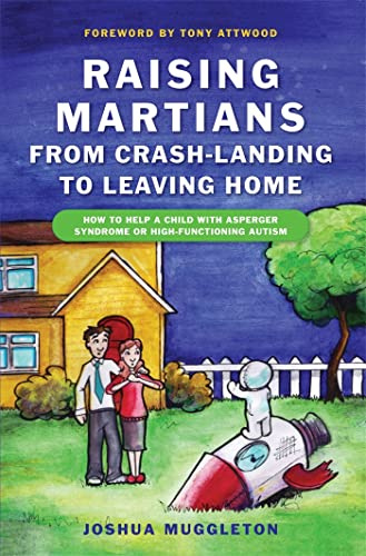 Raising Martians - from Crash-landing to Leaving Home: How to Help a Child with Asperger Syndrome or High-functioning Autism