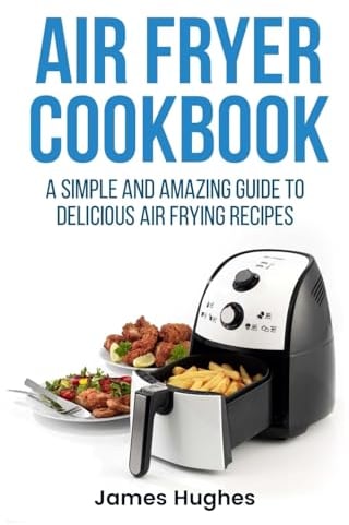Air fryer cookbook: A simple and amazing guide to delicious air frying recipes