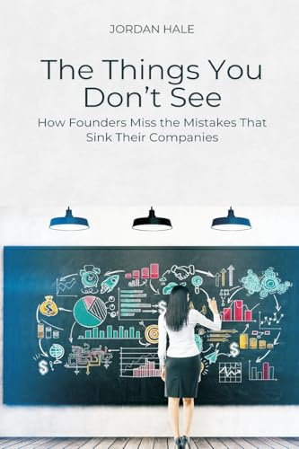 The Things You Don t See: How Founders Miss the Mistakes That Sink Their Companies