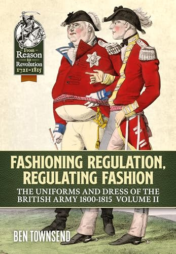 Fashioning Regulation, Regulating Fashion: The Uniforms and Dress of the British Army 1800-1815 Volume 2 (Reason to Revolution)