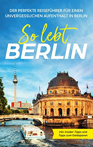 So lebt Berlin: Der perfekte Reiseführer für einen unvergesslichen Aufenthalt in Berlin - inkl. Insider-Tipps und Tipps zum Geldsparen