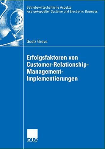 Erfolgsfaktoren von Customer-Relationship-Management-Implementierungen (Betriebswirtschaftliche Aspekte lose gekoppelter Systeme und Electronic ... Edition): Dissertation Universität Kiel 2006