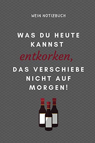 WAS DU HEUTE KANNST ENTKORKEN, DAS VERSCHIEBE NICHT AUS MORGEN! WEIN NOTIZBUCH: A4 52 Wochen Kalender als Geschenk für Wein-liebhaber, Weinkenner, ... Freunde | Weinbuch | Weinzubehör | Weinkenne