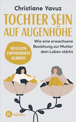 Tochter sein auf Augenhöhe: Wie eine erwachsene Beziehung zur Mutter dein Leben stärkt - Reflexion – Empowerment – Klarheit