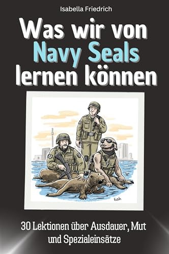 Was wir von Navy Seals lernen können - Das perfekte Geschenk für Weihnachten und Geburtstag für Männer, Frauen und Teenager: 30 Lektionen über Ausdauer, Mut und Spezialeinsätze