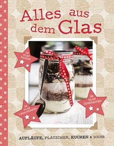 Alles aus dem Glas: Aufläufe, Plätzchen, Kuchen & mehr: Aufläufe, Plätzchen, Kuchen & mehr. Im Glas backen. Im Glas zubereiten. Im Glas verschenken