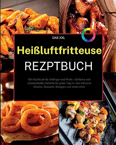 Das XXL Heißluftfritteuse Rezeptbuch: Ein Kochbuch für Anfänger und Profis - Einfache und schmackhafte Gerichte für jeden Tag im Jahr inklusive Snacks, Desserts, Beilagen und vieles mehr