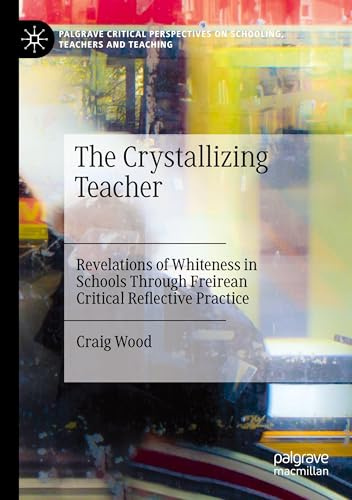 The Crystallizing Teacher: Revelations of Whiteness in Schools Through Freirean Critical Reflective Practice (Palgrave Critical Perspectives on Schooling, Teachers and Teaching)