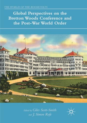 Global Perspectives on the Bretton Woods Conference and the Post-War World Order (The World of the Roosevelts)