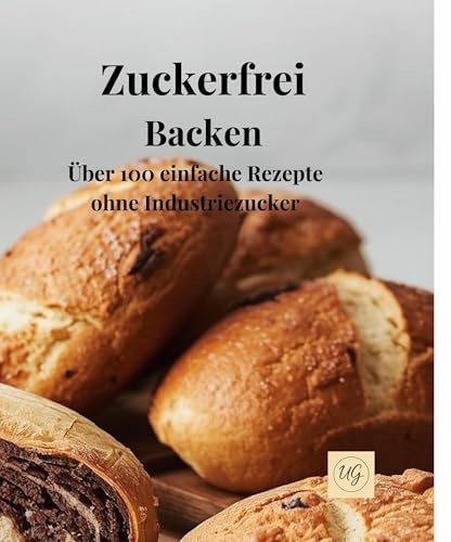 Zuckerfrei Backen: Über 100 einfache Rezepte ohne Industriezucker
