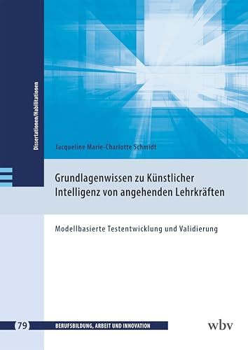 Grundlagenwissen zu Künstlicher Intelligenz von angehenden Lehrkräften: Modellbasierte Testentwicklung und Validierung (Berufsbildung, Arbeit und Innovation - Dissertationen und Habilitationen)