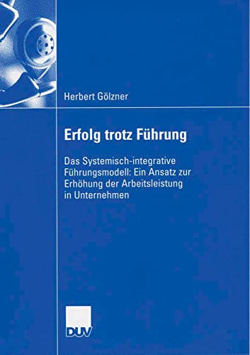 Erfolg trotz Führung: Das Systemisch-integrative Führungsmodell: Ein Ansatz zur Erhöhung der Arbeitsleistung in Unternehmen