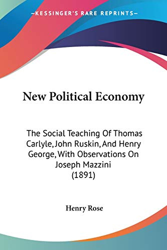 New Political Economy: The Social Teaching of Thomas Carlyle, John Ruskin, and Henry George, With Observations on Joseph Mazzini: The Social Teaching ... With Observations On Joseph Mazzini (1891)