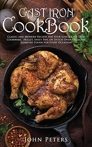 Cast Iron Cookbook: Classic and Modern Recipes for Your Lodge Cast Iron Cookware, Skillet, Sheet Pan, or Dutch Oven - Healthy Comfort Foods for Every Occasion!