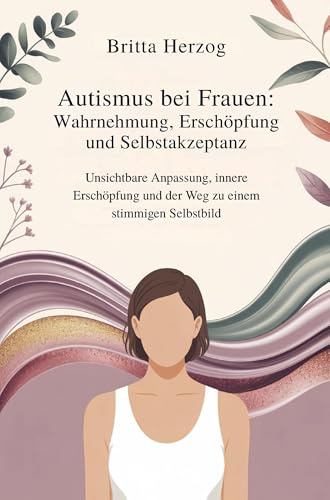 Autismus bei Frauen: Wahrnehmung, Erschöpfung und Selbstakzeptanz:: Unsichtbare Anpassung, innere Erschöpfung und der Weg zu einem stimmigen Selbstbild