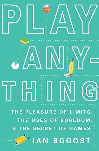 Play Anything: The Pleasure of Limits, the Uses of Boredom, and the Secret of Games