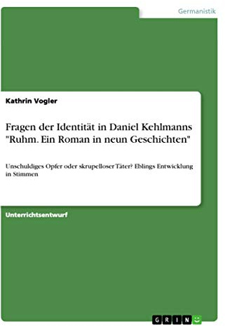 Fragen der Identität in Daniel Kehlmanns Ruhm. Ein Roman in neun Geschichten: Unschuldiges Opfer oder skrupelloser Täter? Eblings Entwicklung in Stimmen
