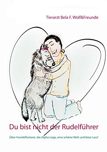 Du bist nicht der Rudelführer: Über Hundeflüsterer, die Alpha-Lüge, eine schöne Welt und böse Leut'