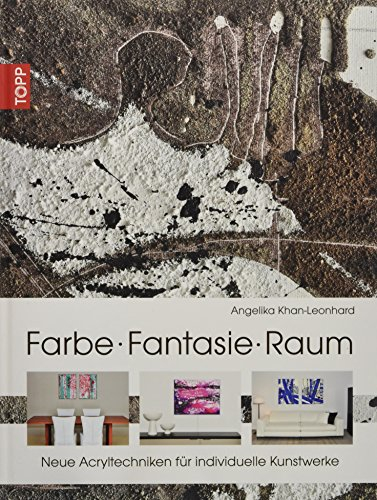 Farbe. Fantasie. Raum: Neue Acryltechniken für individuelle Kunstwerke