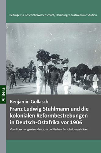 Franz Ludwig Stuhlmann und die kolonialen Reformbestrebungen in Deutsch-Ostafrika vor 1906: Vom Forschungsreisenden zum politischen Entscheidungsträger (Hamburger postkoloniale Studien)