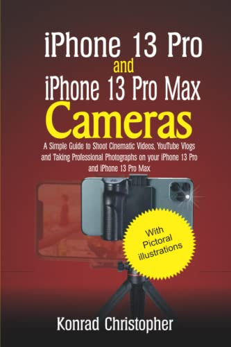 iPhone 13 Pro and iPhone 13 Pro Max: A Simple Guide to Shooting Cinematic Videos, Youtube Vlogs and Taking Professional Photographs on your iPhone 13 Pro and iPhone 13 Pro Max