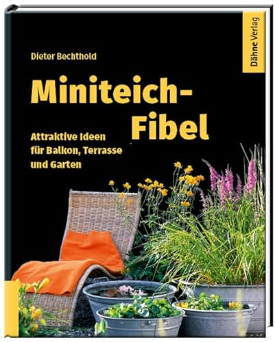 Miniteich-Fibel: Attraktive Ideen für Balkon, Terrasse und Garten