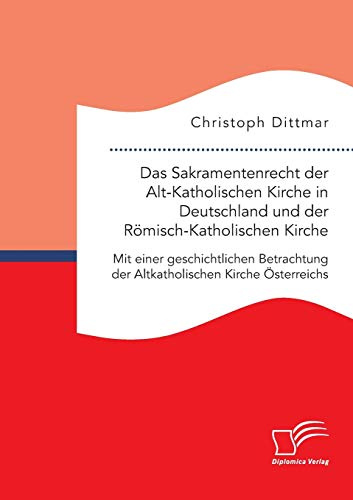 Das Sakramentenrecht der Alt-Katholischen Kirche in Deutschland und der Römisch-Katholischen Kirche. Mit einer geschichtlichen Betrachtung der Altkatholischen Kirche Österreichs