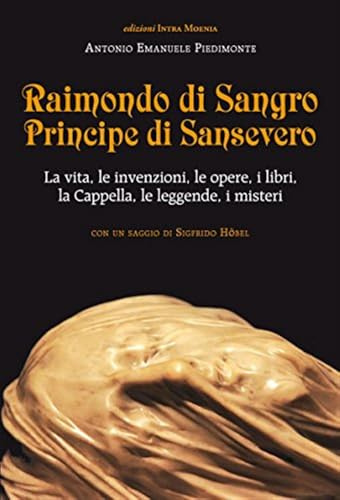 Raimondo di Sangro principe di Sansevero. La vita, le invenzioni, le opere, i libri, le leggende, i misteri, la Cappella