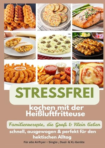 Stressfrei kochen mit der Heißluftfritteuse - Familienrezepte, die Groß & Klein lieben: schnell, ausgewogen & perfekt für den hektischen Alltag: Ein ... alle Airfryer - Single-, Dual- & XL-Geräte)